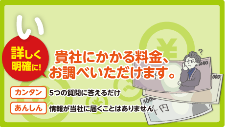 詳しく明確に！貴社にかかる料金、お調べいただけます。