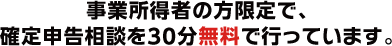 事業所得者の方限定で、確定申告相談を30分無料で行っています。