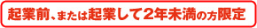 起業前、または起業して２年未満の方限定