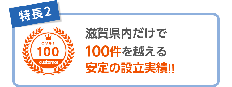 特長2 滋賀県内だけで1００件を越える安定の設立実績！！