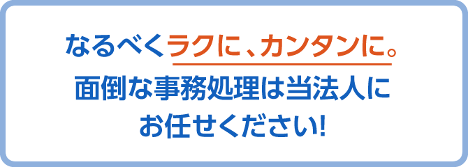 なるべくラクに、カンタンに。面倒な事務処理は当法人にお任せください！