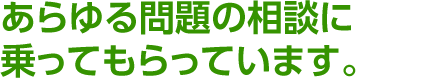 あらゆる問題の相談に乗ってもらっています。