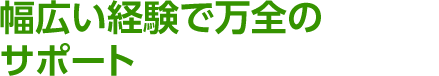 幅広い経験で万全のサポート