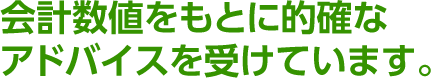 会計数値をもとに的確なアドバイスを受けています。